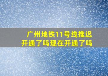 广州地铁11号线推迟开通了吗现在开通了吗