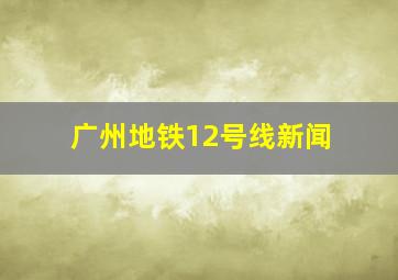 广州地铁12号线新闻