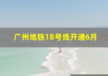 广州地铁18号线开通6月