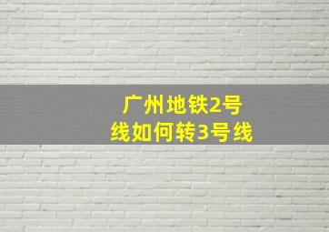 广州地铁2号线如何转3号线