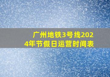 广州地铁3号线2024年节假日运营时间表