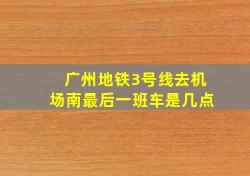 广州地铁3号线去机场南最后一班车是几点