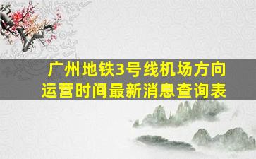 广州地铁3号线机场方向运营时间最新消息查询表