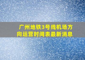 广州地铁3号线机场方向运营时间表最新消息