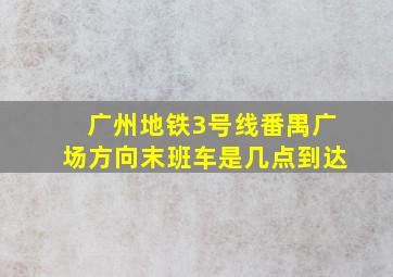 广州地铁3号线番禺广场方向末班车是几点到达