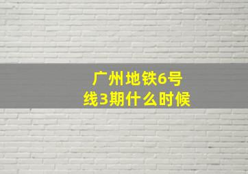 广州地铁6号线3期什么时候