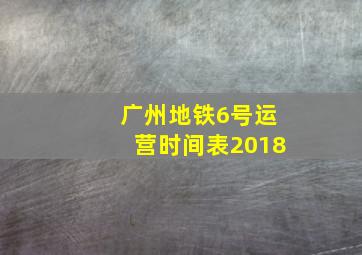 广州地铁6号运营时间表2018