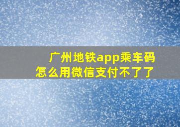 广州地铁app乘车码怎么用微信支付不了了