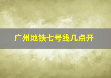 广州地铁七号线几点开