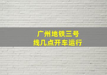 广州地铁三号线几点开车运行