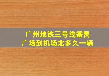 广州地铁三号线番禺广场到机场北多久一辆