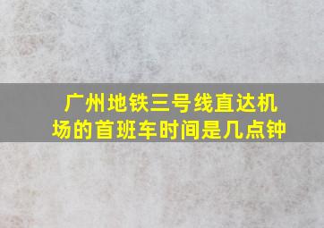 广州地铁三号线直达机场的首班车时间是几点钟