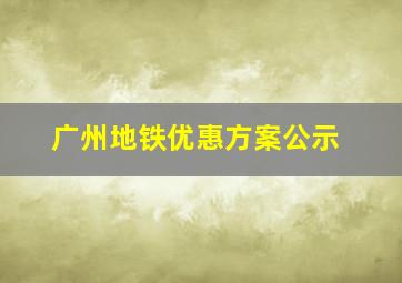 广州地铁优惠方案公示