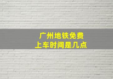 广州地铁免费上车时间是几点