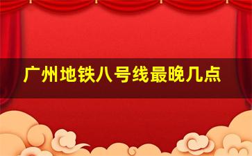 广州地铁八号线最晚几点