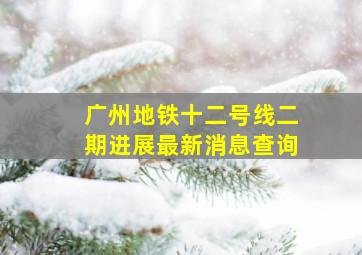 广州地铁十二号线二期进展最新消息查询