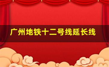 广州地铁十二号线延长线