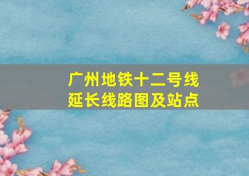 广州地铁十二号线延长线路图及站点