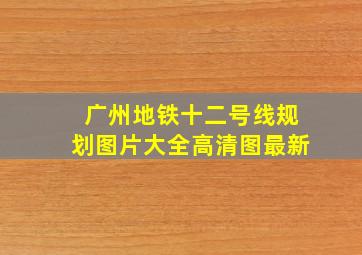 广州地铁十二号线规划图片大全高清图最新