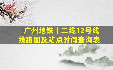 广州地铁十二线12号线线路图及站点时间查询表