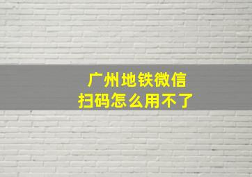 广州地铁微信扫码怎么用不了