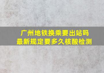 广州地铁换乘要出站吗最新规定要多久核酸检测