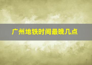 广州地铁时间最晚几点