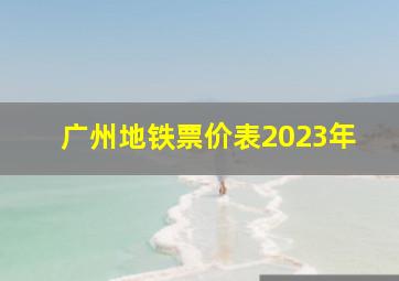 广州地铁票价表2023年