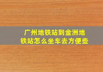 广州地铁站到金洲地铁站怎么坐车去方便些