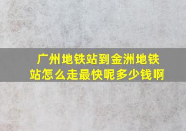 广州地铁站到金洲地铁站怎么走最快呢多少钱啊