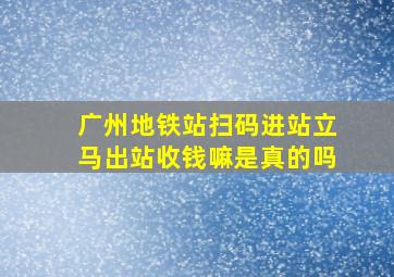 广州地铁站扫码进站立马出站收钱嘛是真的吗