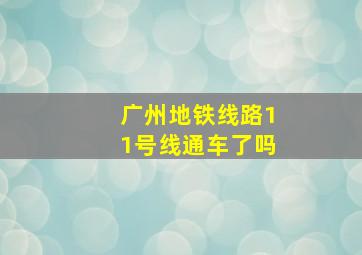 广州地铁线路11号线通车了吗