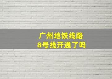 广州地铁线路8号线开通了吗