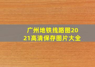 广州地铁线路图2021高清保存图片大全