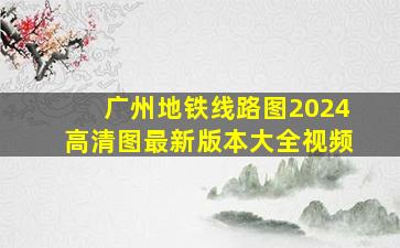 广州地铁线路图2024高清图最新版本大全视频