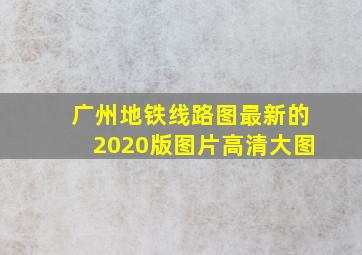 广州地铁线路图最新的2020版图片高清大图