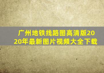 广州地铁线路图高清版2020年最新图片视频大全下载