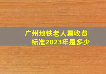 广州地铁老人票收费标准2023年是多少