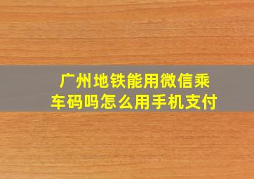 广州地铁能用微信乘车码吗怎么用手机支付