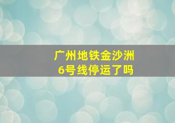 广州地铁金沙洲6号线停运了吗