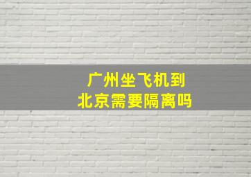 广州坐飞机到北京需要隔离吗