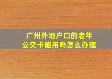 广州外地户口的老年公交卡能用吗怎么办理