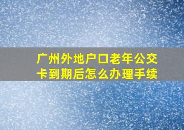 广州外地户口老年公交卡到期后怎么办理手续