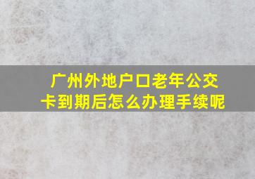 广州外地户口老年公交卡到期后怎么办理手续呢