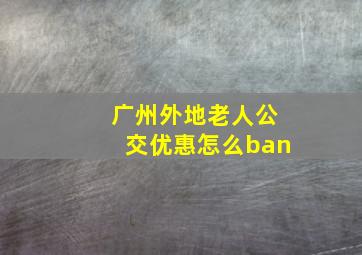 广州外地老人公交优惠怎么ban