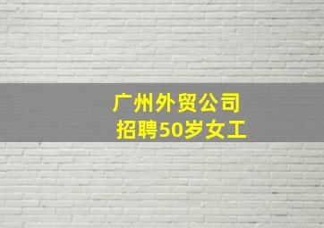 广州外贸公司招聘50岁女工