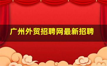 广州外贸招聘网最新招聘