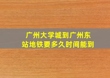 广州大学城到广州东站地铁要多久时间能到