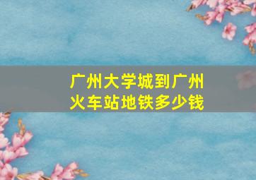 广州大学城到广州火车站地铁多少钱