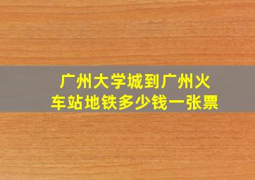 广州大学城到广州火车站地铁多少钱一张票